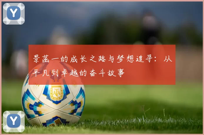 景菡一的成长之路与梦想追寻：从平凡到卓越的奋斗故事