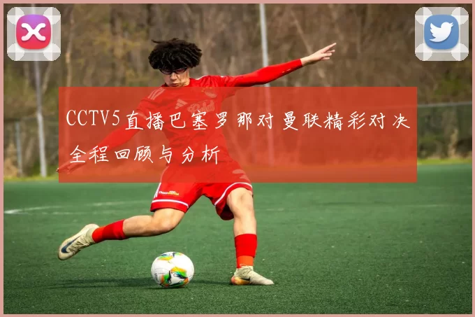 CCTV5直播巴塞罗那对曼联精彩对决全程回顾与分析