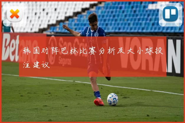 韩国对阵巴林比赛分析及大小球投注建议