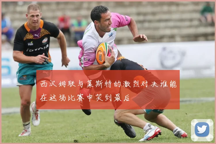 西汉姆联与莱斯特的激烈对决谁能在这场比赛中笑到最后
