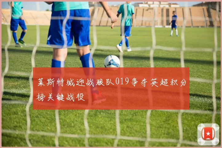 莱斯特城迎战狼队019争夺英超积分榜关键战役