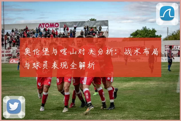 奥伦堡与喀山对决分析：战术布局与球员表现全解析