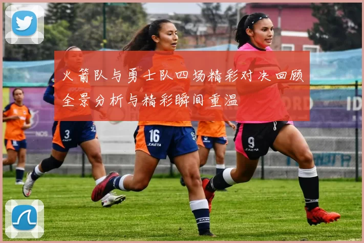 火箭队与勇士队四场精彩对决回顾全景分析与精彩瞬间重温