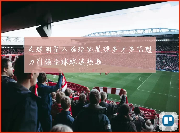 足球明星八面玲珑展现多才多艺魅力引领全球球迷热潮