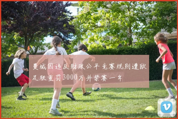 曼城因违反财政公平竞赛规则遭欧足联重罚3000万并禁赛一年