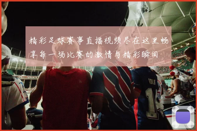 精彩足球赛事直播视频尽在这里畅享每一场比赛的激情与精彩瞬间