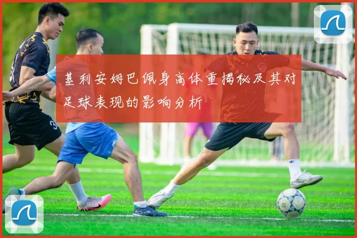 基利安姆巴佩身高体重揭秘及其对足球表现的影响分析