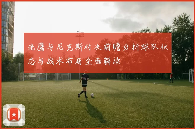老鹰与尼克斯对决前瞻分析球队状态与战术布局全面解读