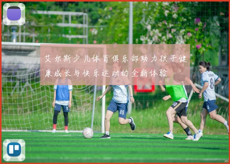 艾尔斯少儿体育俱乐部助力孩子健康成长与快乐运动的全新体验