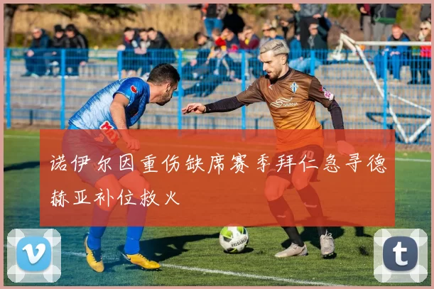 诺伊尔因重伤缺席赛季拜仁急寻德赫亚补位救火