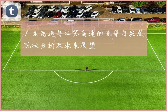 广东高速与江苏高速的竞争与发展现状分析及未来展望