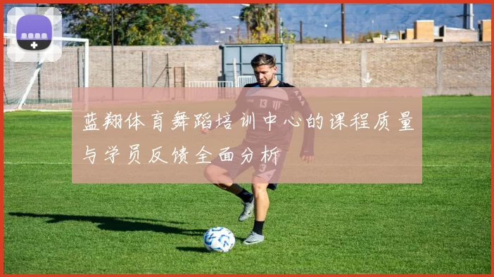 蓝翔体育舞蹈培训中心的课程质量与学员反馈全面分析