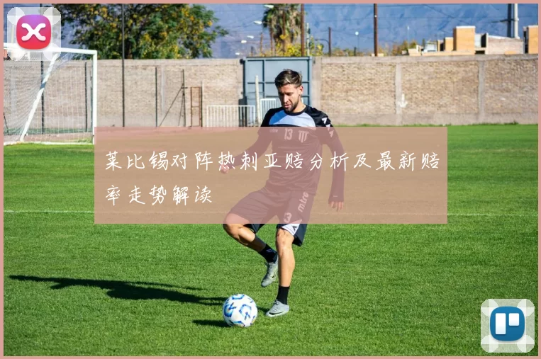 莱比锡对阵热刺亚赔分析及最新赔率走势解读