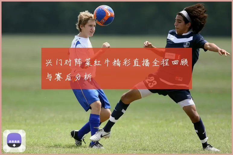 兴门对阵菜红牛精彩直播全程回顾与赛后分析