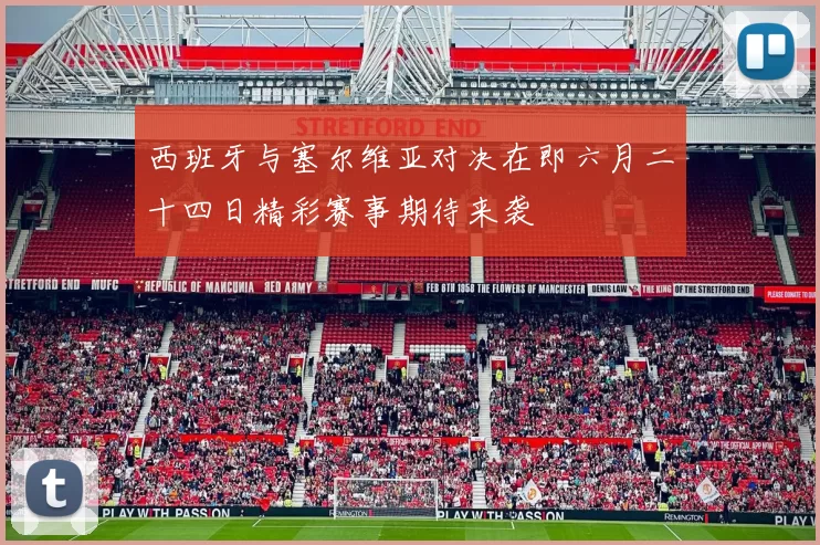 西班牙与塞尔维亚对决在即六月二十四日精彩赛事期待来袭