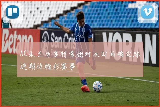 AC米兰与多特蒙德对决时间确定球迷期待精彩赛事