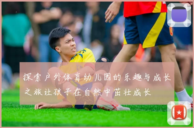 探索户外体育幼儿园的乐趣与成长之旅让孩子在自然中茁壮成长